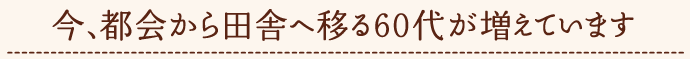 今、都会から田舎へ移る60代が増えています