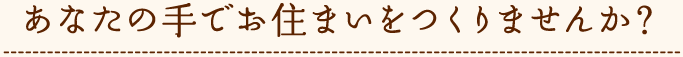 あなたの手でお住まいをつくりませんか？